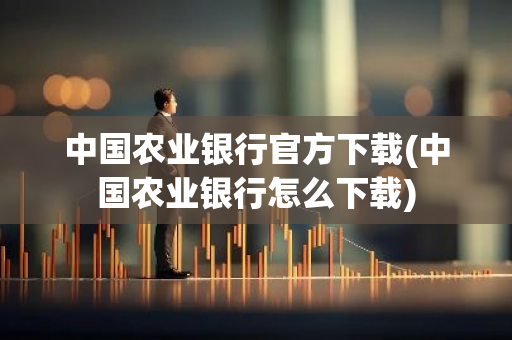 中国农业银行官方下载(中国农业银行怎么下载)