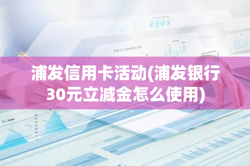 浦发信用卡活动(浦发银行30元立减金怎么使用)