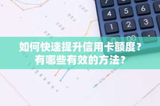 如何快速提升信用卡额度？有哪些有效的方法？