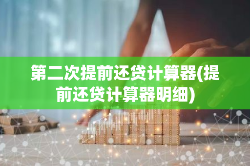 第二次提前还贷计算器(提前还贷计算器明细)