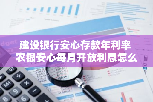 建设银行安心存款年利率 农银安心每月开放利息怎么算
