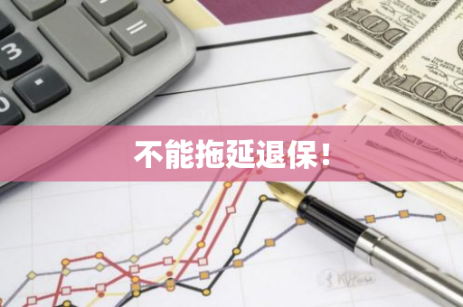 不能拖延退保！