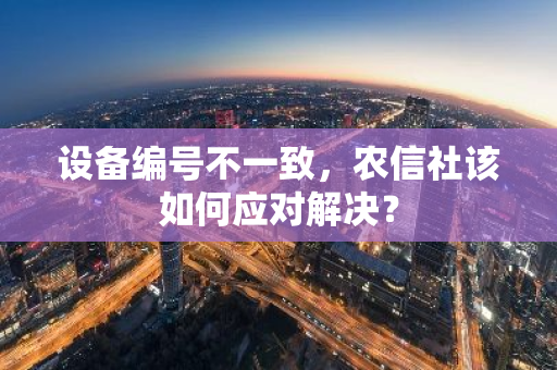 设备编号不一致，农信社该如何应对解决？