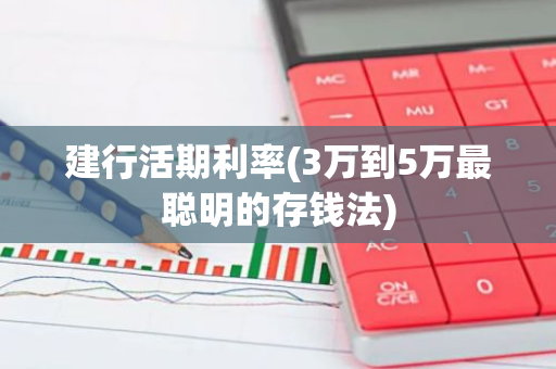 建行活期利率(3万到5万最聪明的存钱法)
