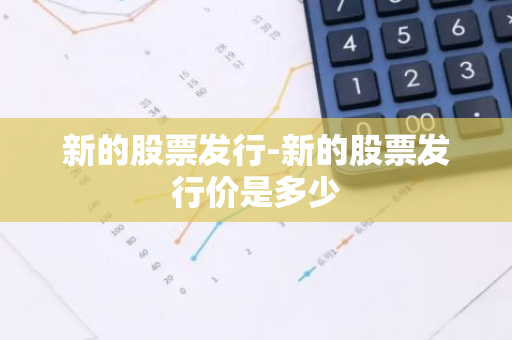 新的股票发行-新的股票发行价是多少