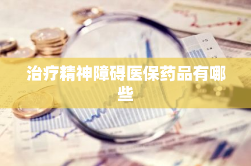 治疗精神障碍医保药品有哪些