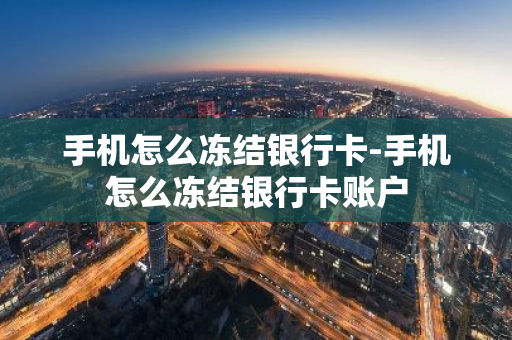 手机怎么冻结银行卡-手机怎么冻结银行卡账户