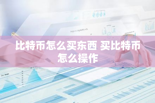 比特币怎么买东西 买比特币怎么操作