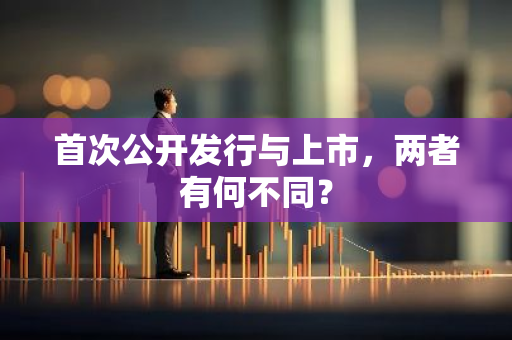 首次公开发行与上市，两者有何不同？