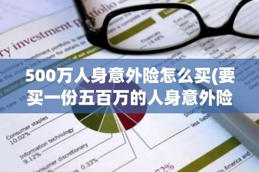 500万人身意外险怎么买(要买一份五百万的人身意外险需要多少保费)