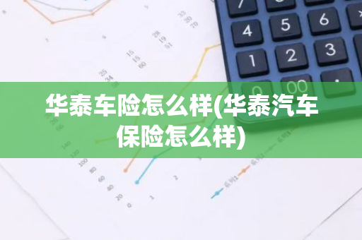 华泰车险怎么样(华泰汽车保险怎么样)