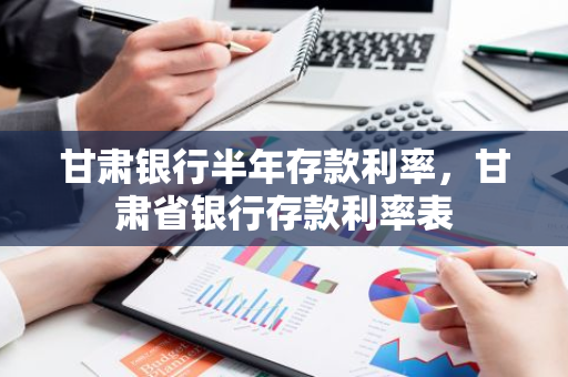 甘肃银行半年存款利率，甘肃省银行存款利率表