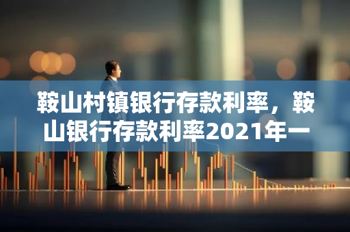 鞍山村镇银行存款利率，鞍山银行存款利率2021年一览表