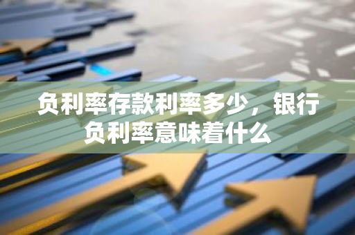 负利率存款利率多少，银行负利率意味着什么