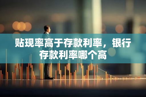 贴现率高于存款利率，银行存款利率哪个高