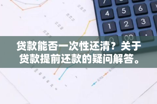 贷款能否一次性还清？关于贷款提前还款的疑问解答。