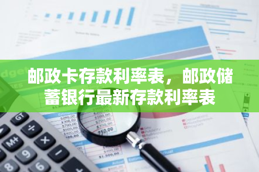 邮政卡存款利率表，邮政储蓄银行最新存款利率表