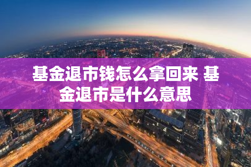 基金退市钱怎么拿回来 基金退市是什么意思