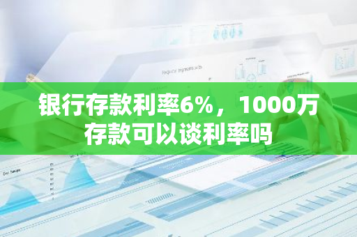 银行存款利率6%，1000万存款可以谈利率吗