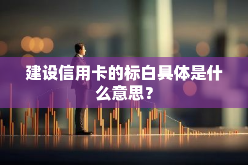 建设信用卡的标白具体是什么意思？