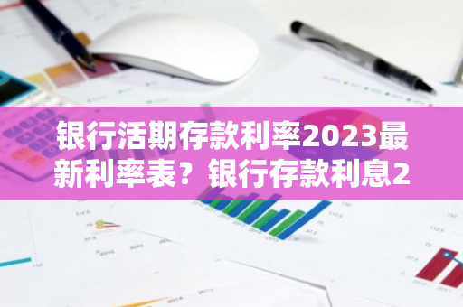 银行活期存款利率2023最新利率表？银行存款利息2023最新活期利率
