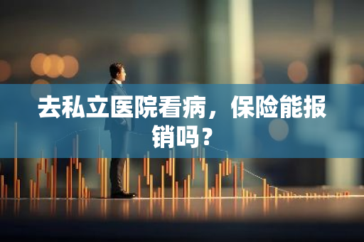 去私立医院看病，保险能报销吗？