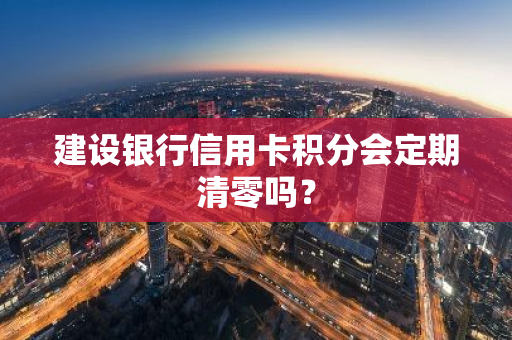 建设银行信用卡积分会定期清零吗？
