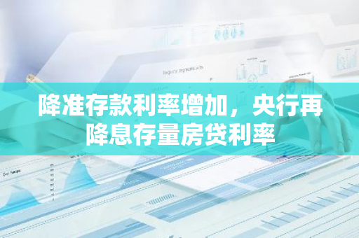 降准存款利率增加，央行再降息存量房贷利率