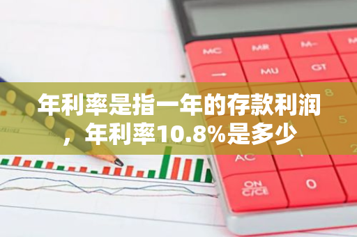 年利率是指一年的存款利润，年利率10.8%是多少