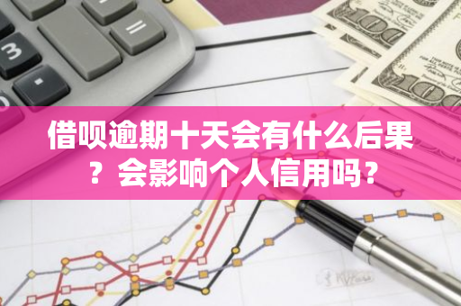 借呗逾期十天会有什么后果？会影响个人信用吗？