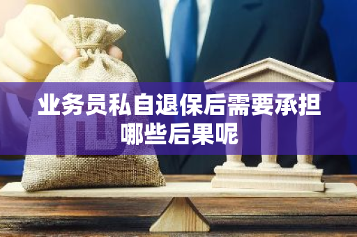 业务员私自退保后需要承担哪些后果呢