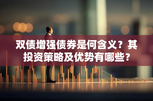 双债增强债券是何含义？其投资策略及优势有哪些？