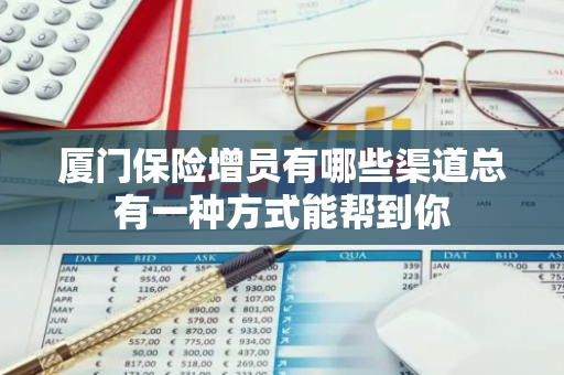 厦门保险增员有哪些渠道总有一种方式能帮到你