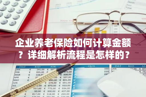 企业养老保险如何计算金额？详细解析流程是怎样的？
