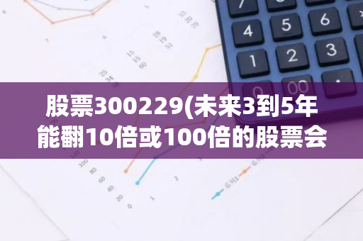 股票300229(未来3到5年能翻10倍或100倍的股票会产生在哪个行业为什么)