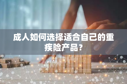 成人如何选择适合自己的重疾险产品？