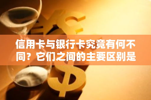 信用卡与银行卡究竟有何不同？它们之间的主要区别是什么？