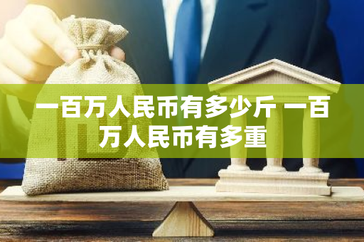 一百万人民币有多少斤 一百万人民币有多重
