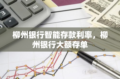 柳州银行智能存款利率，柳州银行大额存单