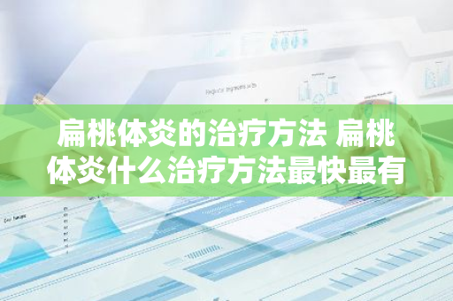 扁桃体炎的治疗方法 扁桃体炎什么治疗方法最快最有效