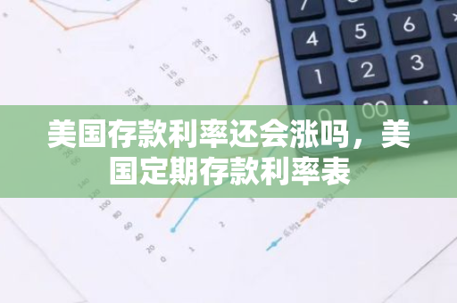 美国存款利率还会涨吗，美国定期存款利率表