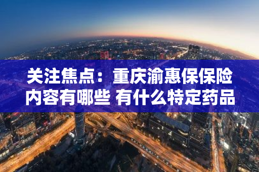 关注焦点：重庆渝惠保保险内容有哪些 有什么特定药品
