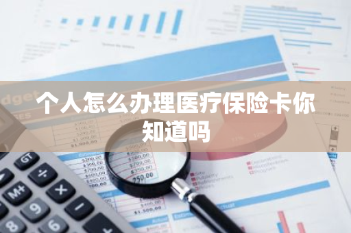 个人怎么办理医疗保险卡你知道吗