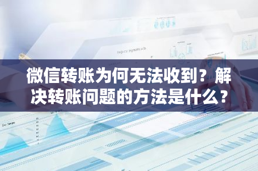 微信转账为何无法收到？解决转账问题的方法是什么？