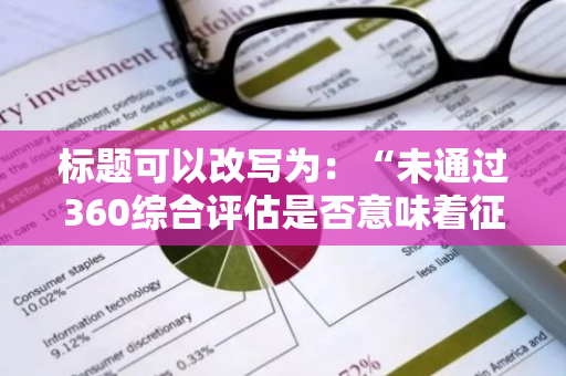 标题可以改写为：“未通过360综合评估是否意味着征信存在问题？”