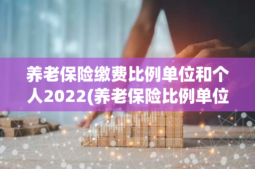 养老保险缴费比例单位和个人2022(养老保险比例单位和个人)