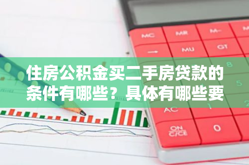 住房公积金买二手房贷款的条件有哪些？具体有哪些要求？