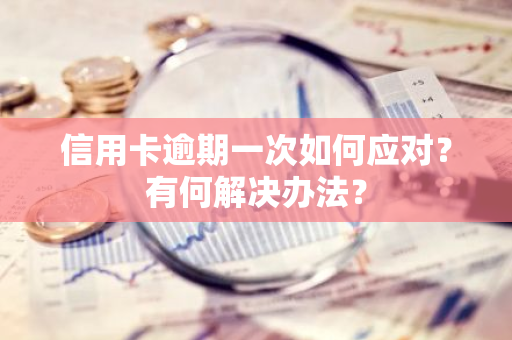 信用卡逾期一次如何应对？有何解决办法？