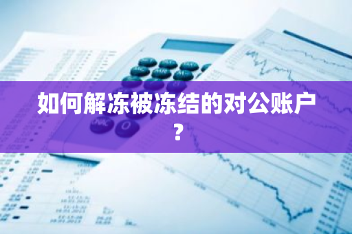 如何解冻被冻结的对公账户？