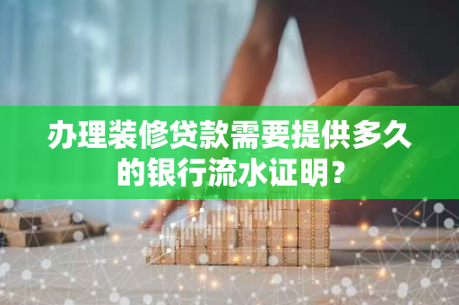 办理装修贷款需要提供多久的银行流水证明？